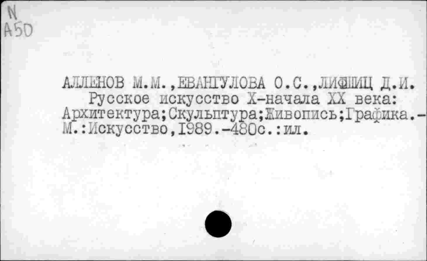 ﻿н
&60
АЛЛЕНОВ М.М. »ЕВАНГУЛОВА О.С.,ЛИВШИЦ Д.И.
Русское искусство Х-начала XX века: Архит ектура;Скульптура;Жив опись;Графика.-М.:Искусство,1989.-480с.:ил.